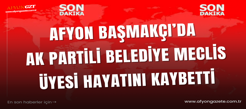 Afyon Başmakçı’da AK Partili Belediye Meclis Üyesi Hayatını Kaybetti