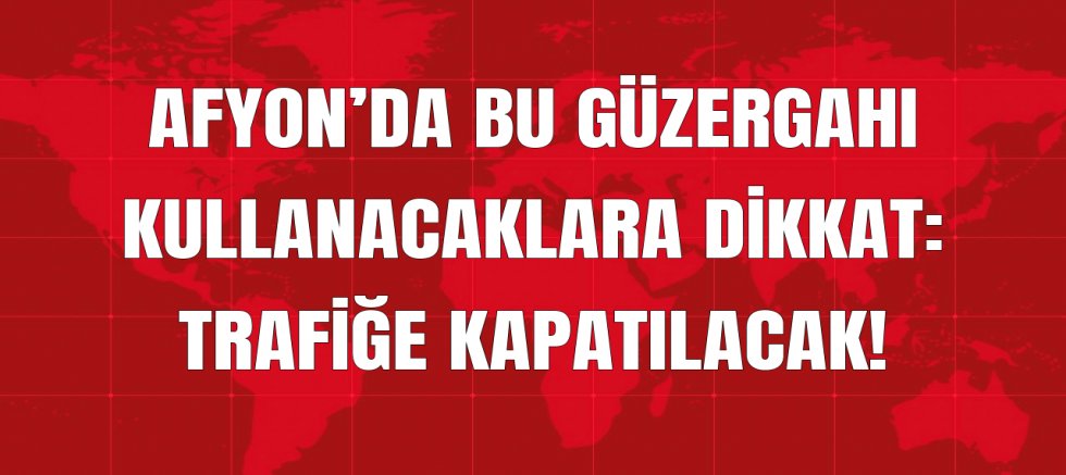 AFYON’DA BU GÜZERGAHI KULLANACAKLARA DİKKAT: TRAFİĞE KAPATILACAK!