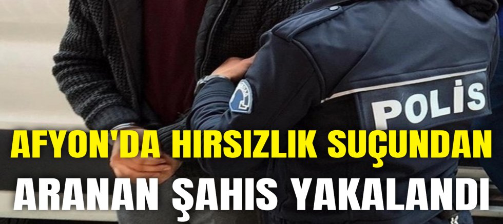 AFYON'DA HIRSIZLIK SUÇUNDAN ARANAN ŞAHIS YAKALANDI