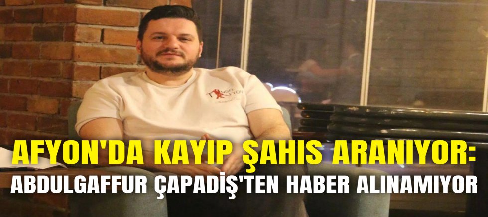 AFYON'DA KAYIP ŞAHIS ARANIYOR: ABDULGAFFUR ÇAPADİŞ'TEN HABER ALINAMIYOR