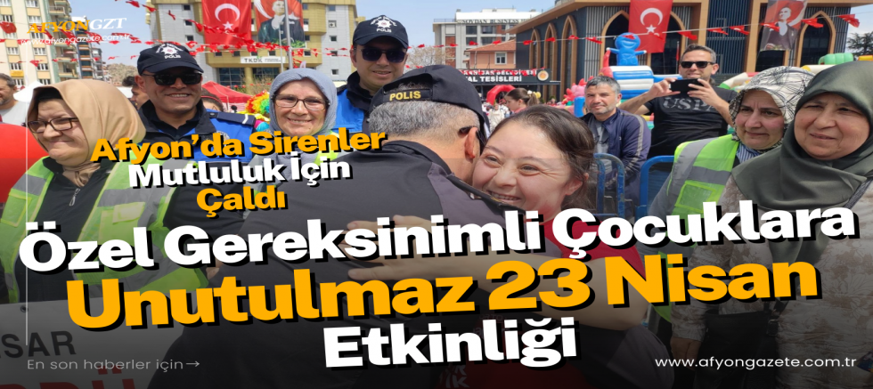 Afyon’da Sirenler Mutluluk İçin Çaldı: Özel Gereksinimli Çocuklara Unutulmaz 23 Nisan Etkinliği