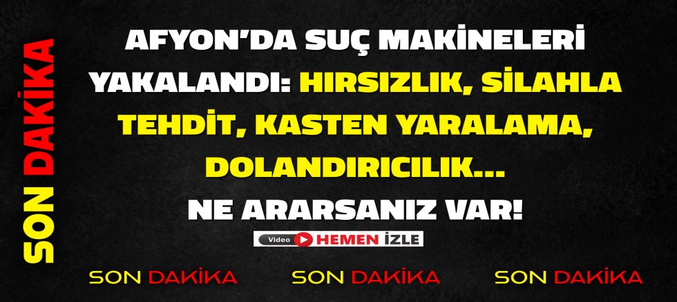 AFYON’DA SUÇ MAKİNELERİ YAKALANDI: HIRSIZLIK, SİLAHLA TEHDİT, KASTEN YARALAMA, DOLANDIRICILIK… NE ARARSANIZ VAR!