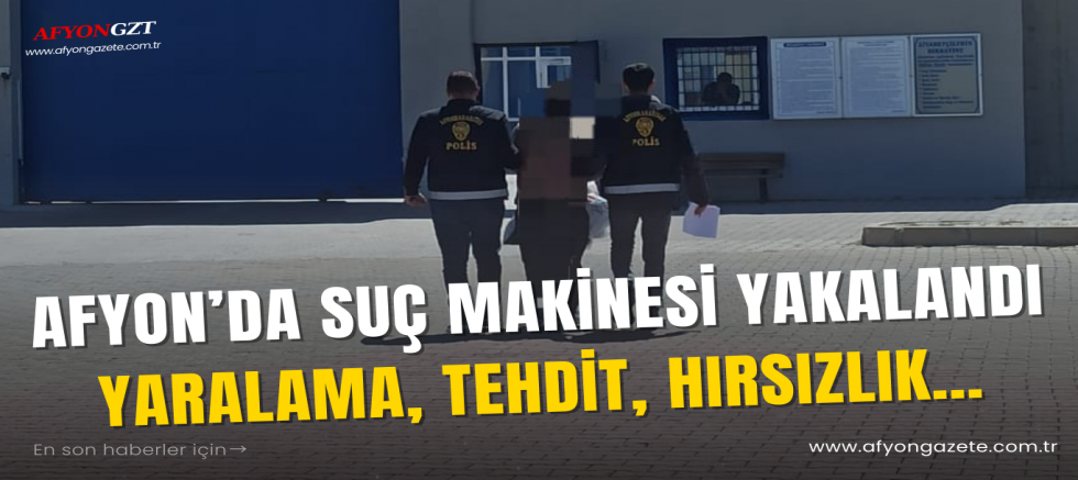 Afyon’da Suç Makinesi Yakalandı Yaralama, Tehdit, Hırsızlık…