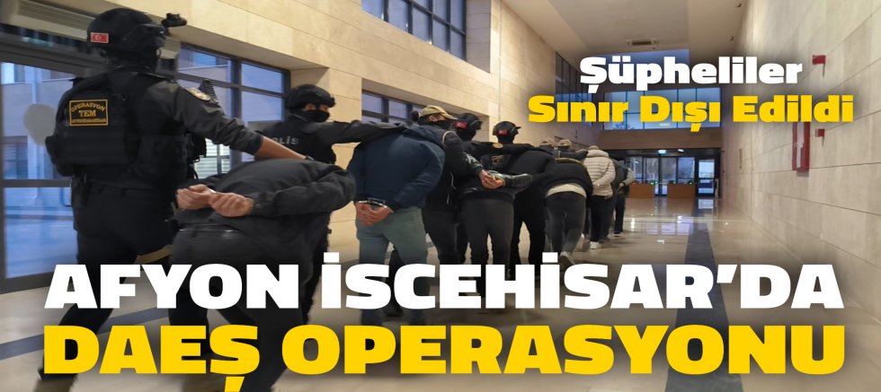 AFYON İSCEHİSAR’DA DAEŞ OPERASYONU: 9 ŞÜPHELİ SINIR DIŞI EDİLDİ