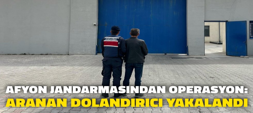 AFYON JANDARMASINDAN OPERASYON: ARANAN DOLANDIRICI YAKALANDI