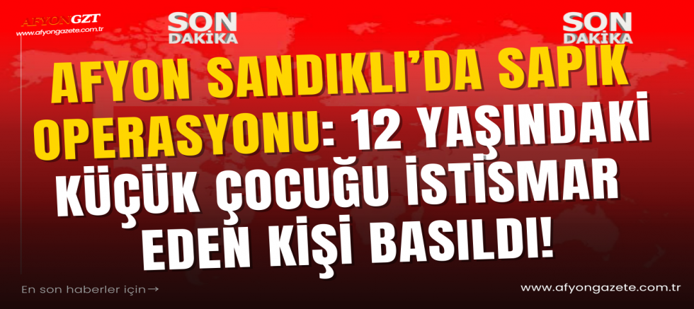 Afyon Sandıklı’da sapık operasyonu: 12 yaşındaki küçük çocuğu istismar eden kişi basıldı!