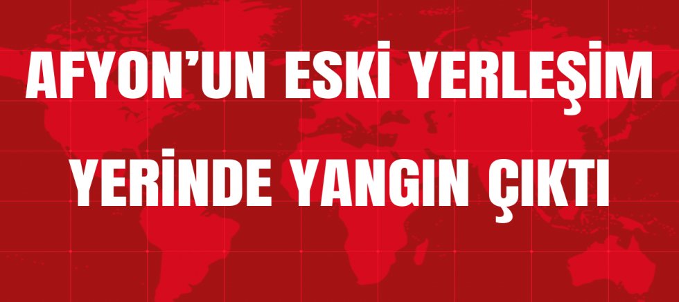 AFYON’UN ESKİ YERLEŞİM YERİNDE YANGIN ÇIKTI