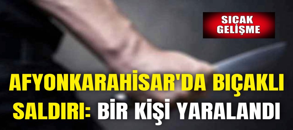 AFYONKARAHİSAR'DA BIÇAKLI SALDIRI: BİR KİŞİ YARALANDI