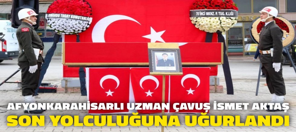 AFYONKARAHİSARLI UZMAN ÇAVUŞ İSMET AKTAŞ SON YOLCULUĞUNA UĞURLANDI