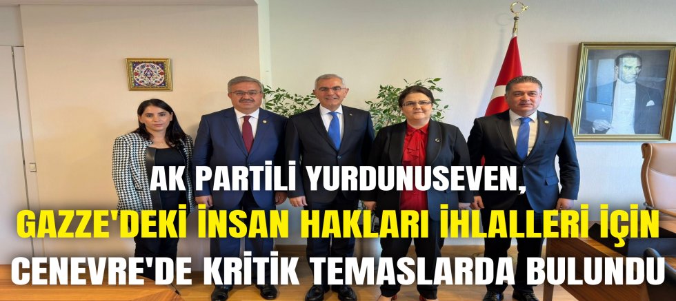 AK PARTİLİ YURDUNUSEVEN, GAZZE'DEKİ İNSAN HAKLARI İHLALLERİ İÇİN CENEVRE'DE KRİTİK TEMASLARDA BULUNDU