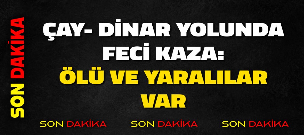 ÇAY- DİNAR YOLUNDA FECİ KAZA: ÖLÜ VE YARALILAR VAR