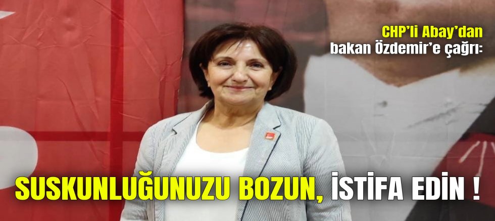 CHP’Lİ ABAY’DAN BAKAN ÖZDEMİR’E ÇAĞRI: SUSKUNLUĞUNUZU BOZUN, İSTİFA EDİN!