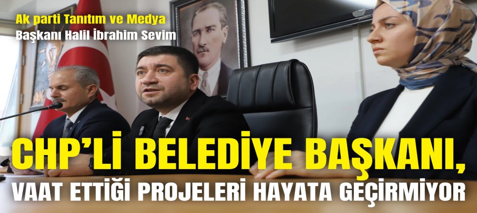 CHP’Lİ BELEDİYE BAŞKANI, VAAT ETTİĞİ PROJELERİ HAYATA GEÇİRMİYOR