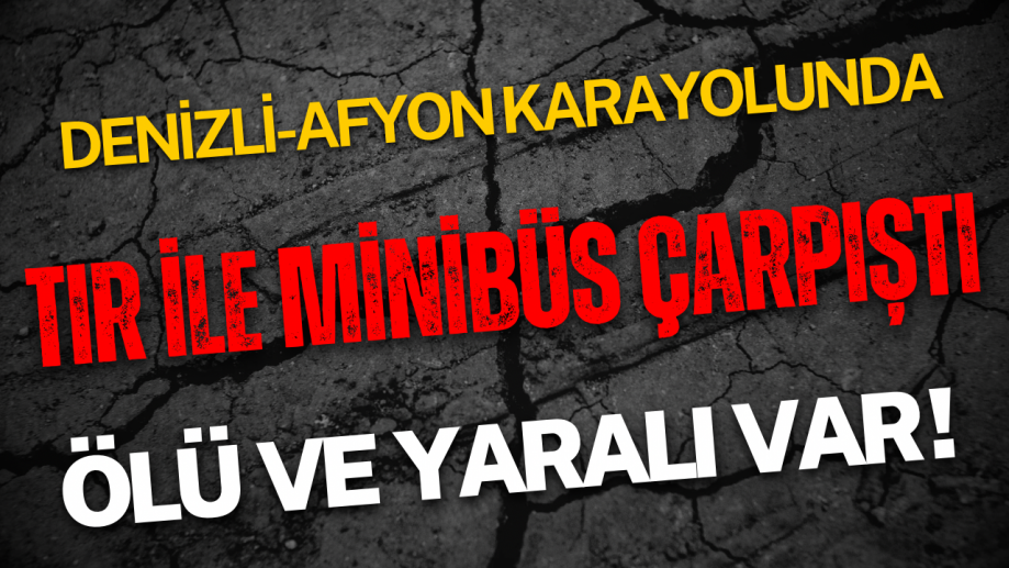 Denizli-Afyon Karayolunda TIR ile Minibüs Çarpıştı: Ölü ve Yaralı Var!
