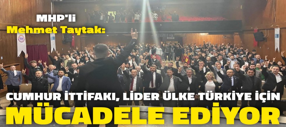 MHP'Lİ MEHMET TAYTAK: “CUMHUR İTTİFAKI, LİDER ÜLKE TÜRKİYE İÇİN MÜCADELE EDİYOR”
