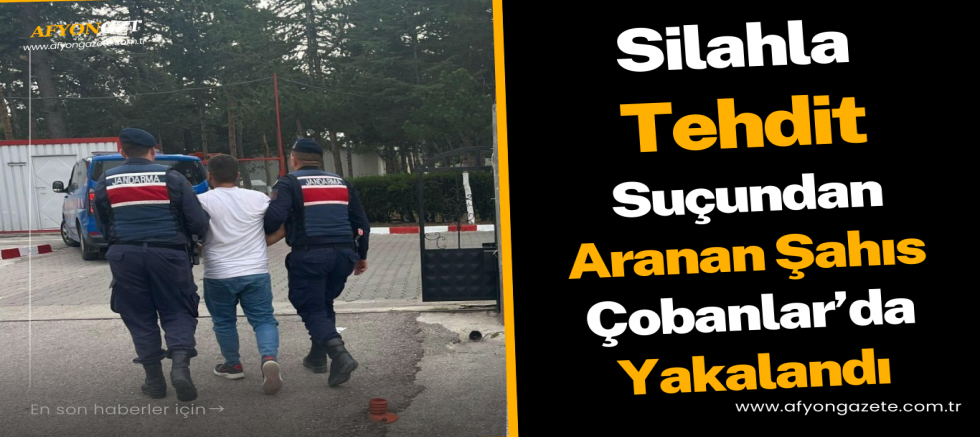 Silahla Tehdit Suçundan Aranan Şahıs Çobanlar’da Yakalandı