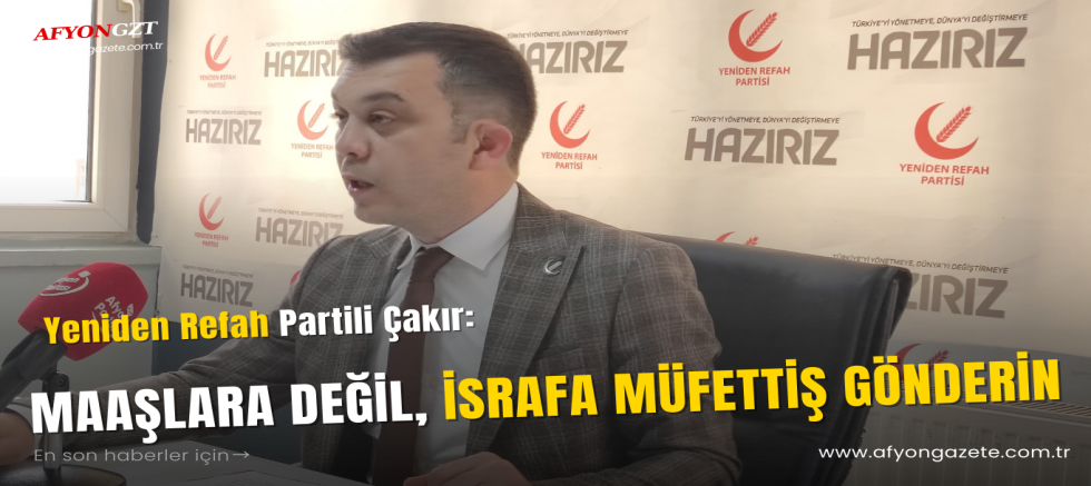 Yeniden Refah Partili Çakır: “Maaşlara Değil, İsrafa Müfettiş Gönderin!”
