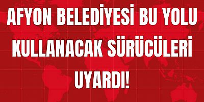 AFYON BELEDİYESİ BU YOLU KULLANACAK SÜRÜCÜLERİ UYARDI!