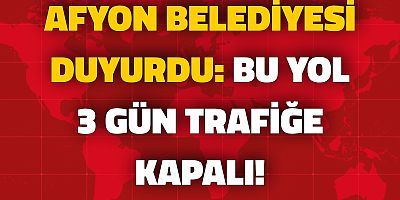 AFYON BELEDİYESİ DUYURDU: BU YOL 3 GÜN TRAFİĞE KAPALI!