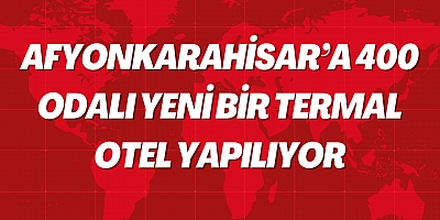 Afyonkarahisar’a 400 odalı yeni bir termal otel yapılıyor