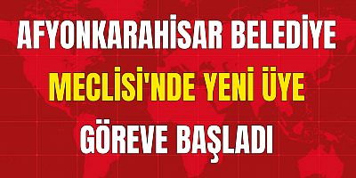 AFYONKARAHİSAR BELEDİYE MECLİSİ'NDE YENİ ÜYE GÖREVE BAŞLADI