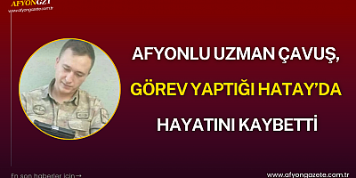 Afyonlu Uzman Çavuş, Görev Yaptığı Hatay’da Hayatını Kaybetti